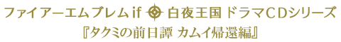 ファイアーエムブレムif 白夜王国 ドラマCDシリーズ 『タクミの前日譚 カムイ帰還編』