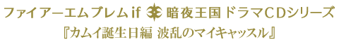 ファイアーエムブレムif 暗夜王国 ドラマCDシリーズ 『北の城塞編 カムイ誕生日編 波乱のマイキャッスル』